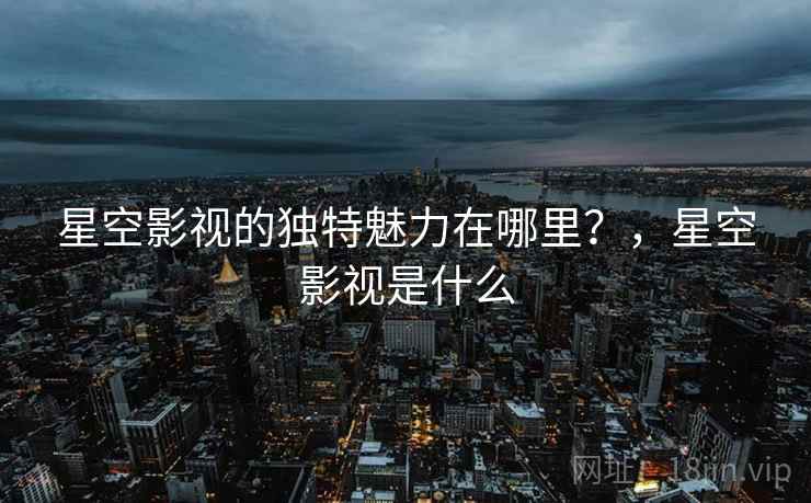 星空影视的独特魅力在哪里?,星空影视是什么 第1张 星空影视的独特魅力在哪里?,星空影视是什么 第1张