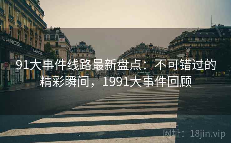 91大事件线路最新盘点：不可错过的精彩瞬间，1991大事件回顾  第1张