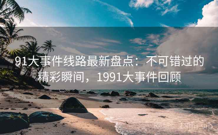 91大事件线路最新盘点：不可错过的精彩瞬间，1991大事件回顾  第2张