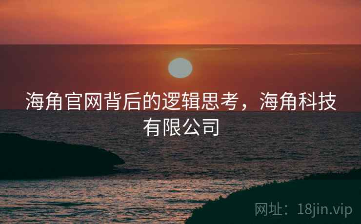 海角官网背后的逻辑思考，海角科技有限公司  第2张