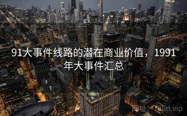 91大事件线路的潜在商业价值,1991年大事件汇总 第2张 91大事件线路的潜在商业价值,1991年大事件汇总 第2张