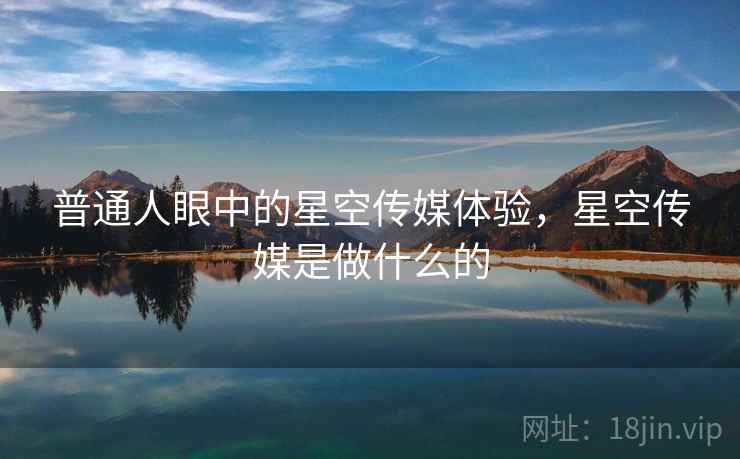 普通人眼中的星空传媒体验，星空传媒是做什么的  第1张