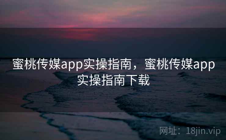 蜜桃传媒app实操指南,蜜桃传媒app实操指南下载 第1张 蜜桃传媒app实操指南,蜜桃传媒app实操指南下载 第1张