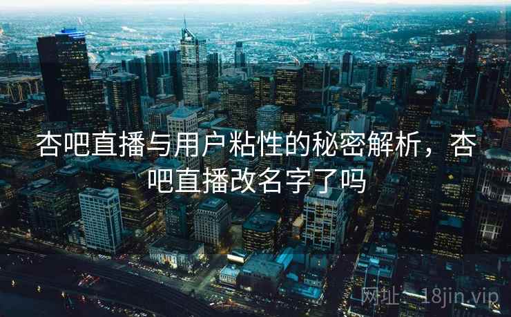 杏吧直播与用户粘性的秘密解析，杏吧直播改名字了吗  第1张