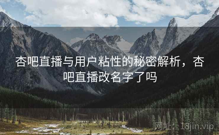 杏吧直播与用户粘性的秘密解析，杏吧直播改名字了吗  第2张