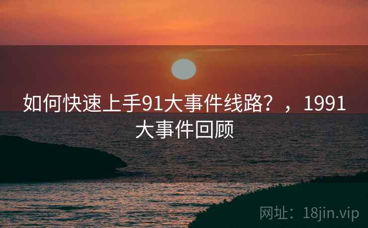如何快速上手91大事件线路？，1991大事件回顾  第2张