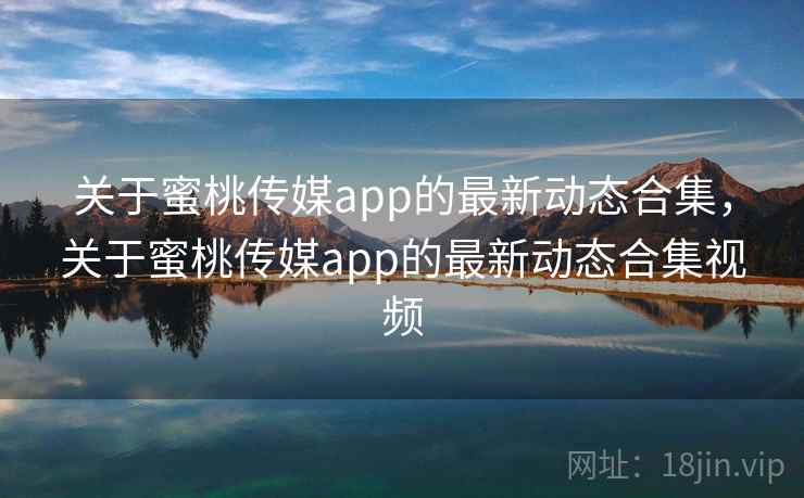 关于蜜桃传媒app的最新动态合集,关于蜜桃传媒app的最新动态合集视频 第2张 关于蜜桃传媒app的最新动态合集,关于蜜桃传媒app的最新动态合集视频 第2张