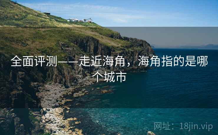 全面评测——走近海角，海角指的是哪个城市  第1张