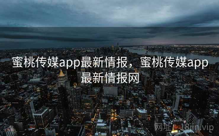 蜜桃传媒app最新情报，蜜桃传媒app最新情报网  第1张