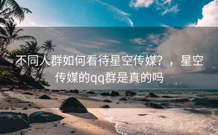 不同人群如何看待星空传媒？，星空传媒的qq群是真的吗  第2张