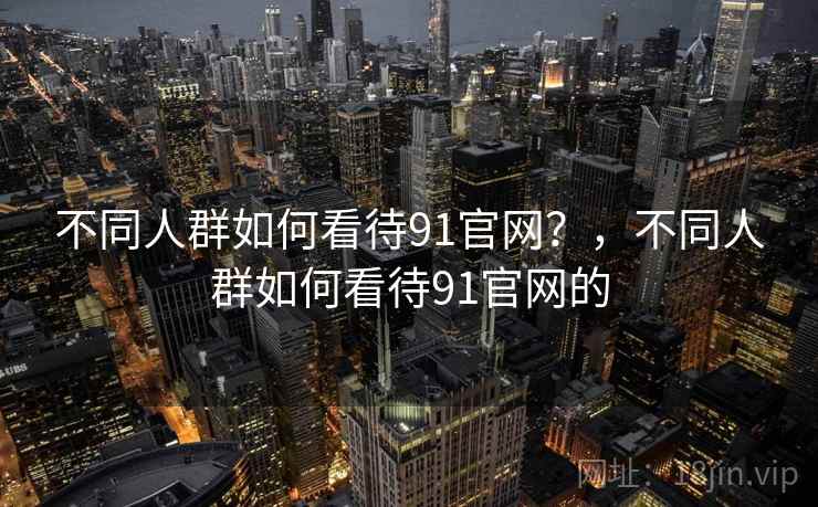 不同人群如何看待91官网？，不同人群如何看待91官网的  第2张