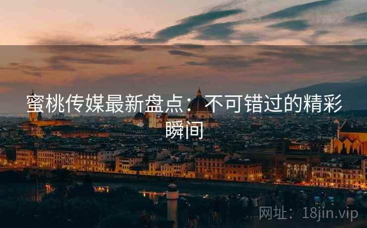 蜜桃传媒最新盘点:不可错过的精彩瞬间 第1张 蜜桃传媒最新盘点:不可错过的精彩瞬间 第1张