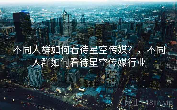 不同人群如何看待星空传媒？，不同人群如何看待星空传媒行业  第1张