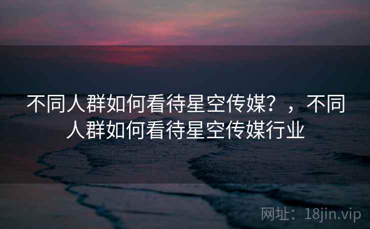 不同人群如何看待星空传媒？，不同人群如何看待星空传媒行业  第2张