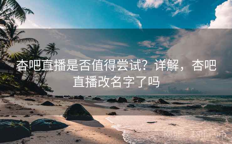 杏吧直播是否值得尝试？详解，杏吧直播改名字了吗  第1张