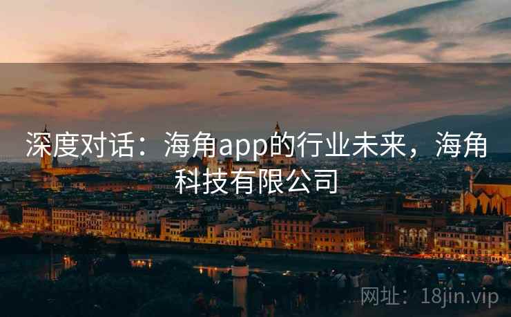 深度对话：海角app的行业未来，海角科技有限公司  第1张