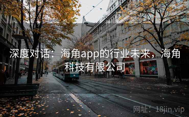深度对话：海角app的行业未来，海角科技有限公司  第2张