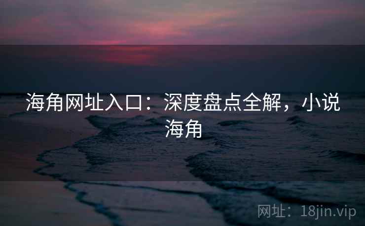 海角网址入口：深度盘点全解，小说海角  第2张