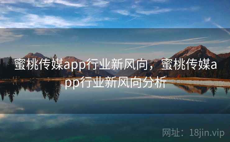 蜜桃传媒app行业新风向，蜜桃传媒app行业新风向分析  第2张