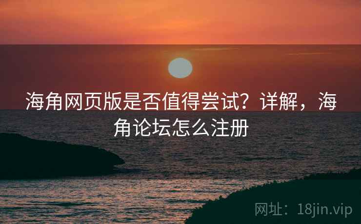 海角网页版是否值得尝试？详解，海角论坛怎么注册  第2张
