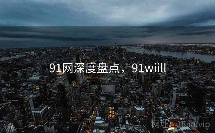 91网深度盘点,91wiill 第1张 91网深度盘点,91wiill 第1张