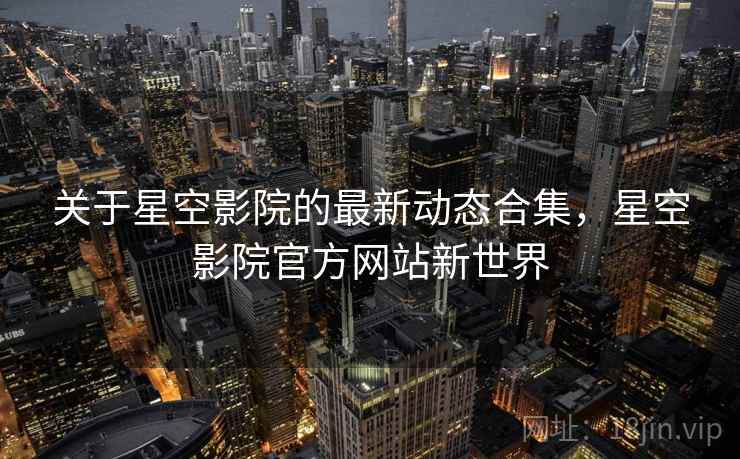 关于星空影院的最新动态合集，星空影院官方网站新世界  第1张