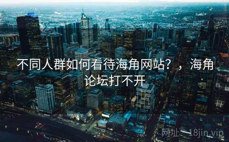 不同人群如何看待海角网站？，海角论坛打不开  第1张