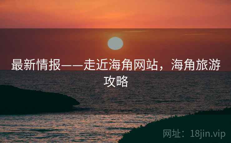 最新情报——走近海角网站，海角旅游攻略  第1张