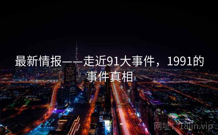 最新情报——走近91大事件,1991的事件真相 第1张 最新情报——走近91大事件,1991的事件真相 第1张