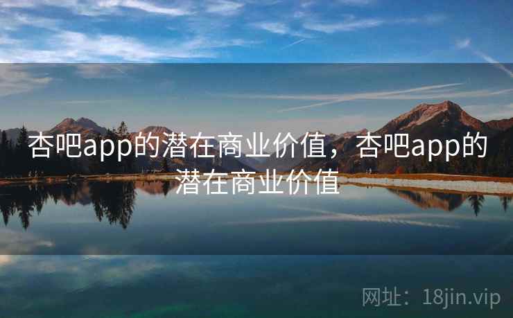 杏吧app的潜在商业价值,杏吧app的潜在商业价值 第1张 杏吧app的潜在商业价值,杏吧app的潜在商业价值 第1张