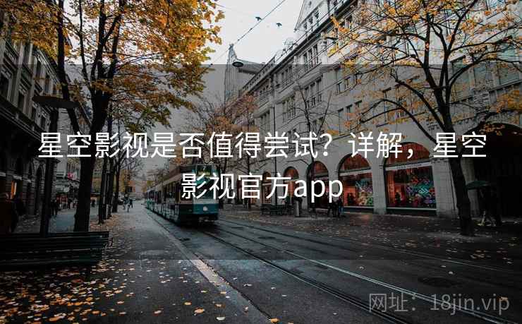 星空影视是否值得尝试？详解，星空影视官方app  第1张