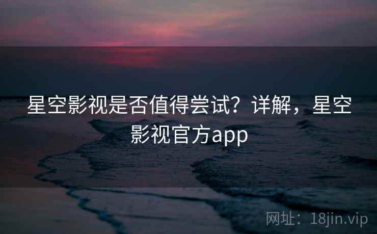 星空影视是否值得尝试？详解，星空影视官方app  第2张