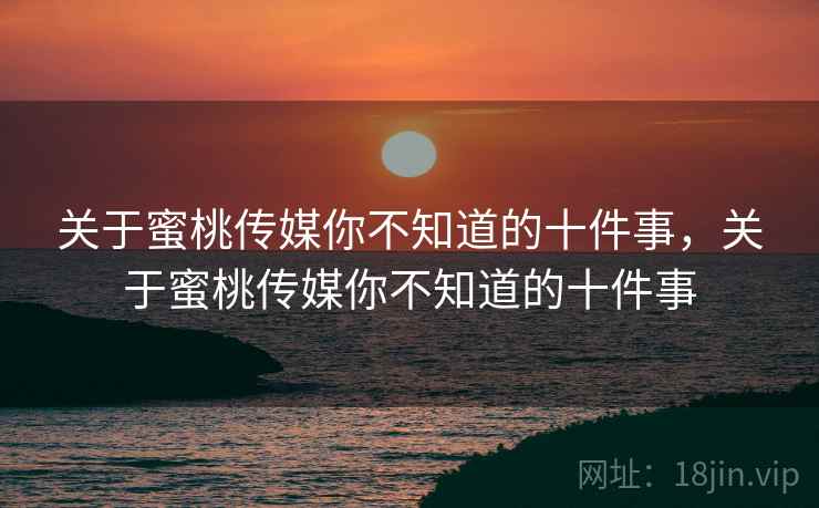 关于蜜桃传媒你不知道的十件事,关于蜜桃传媒你不知道的十件事 第2张 关于蜜桃传媒你不知道的十件事,关于蜜桃传媒你不知道的十件事 第2张