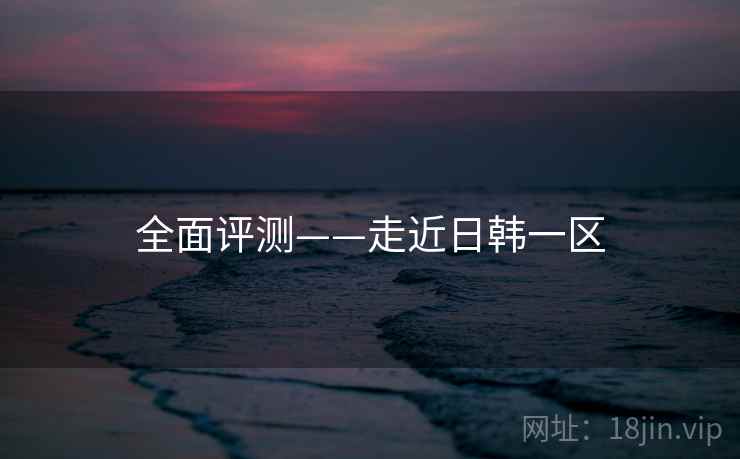 全面评测——走近日韩一区 第1张 全面评测——走近日韩一区 第1张