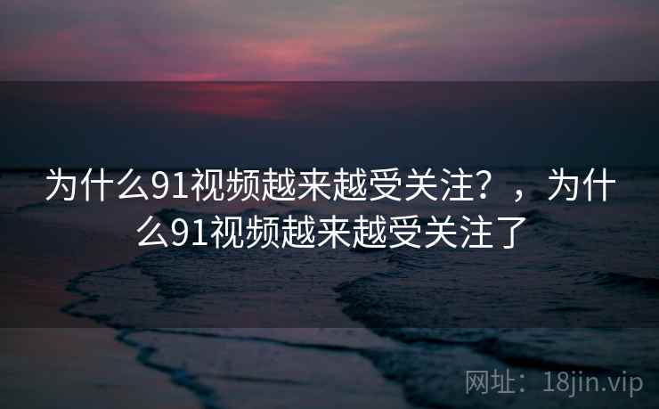 为什么91视频越来越受关注?,为什么91视频越来越受关注了 第2张 为什么91视频越来越受关注?,为什么91视频越来越受关注了 第2张