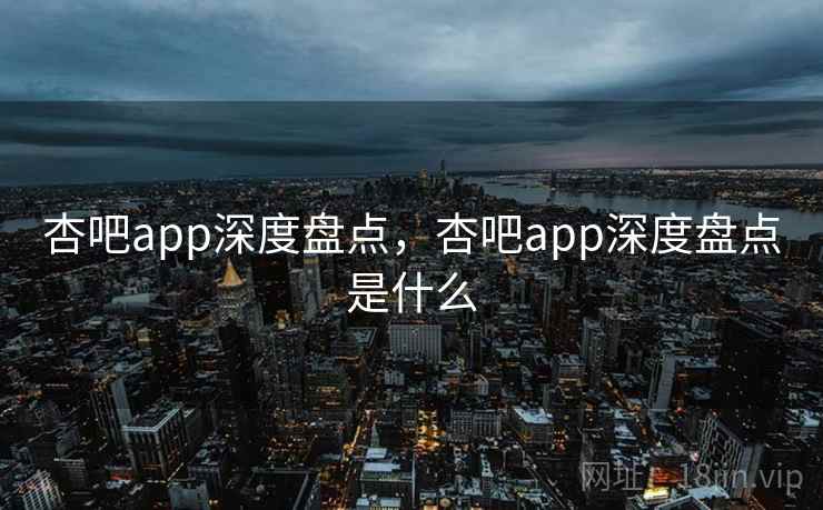 杏吧app深度盘点，杏吧app深度盘点是什么  第2张