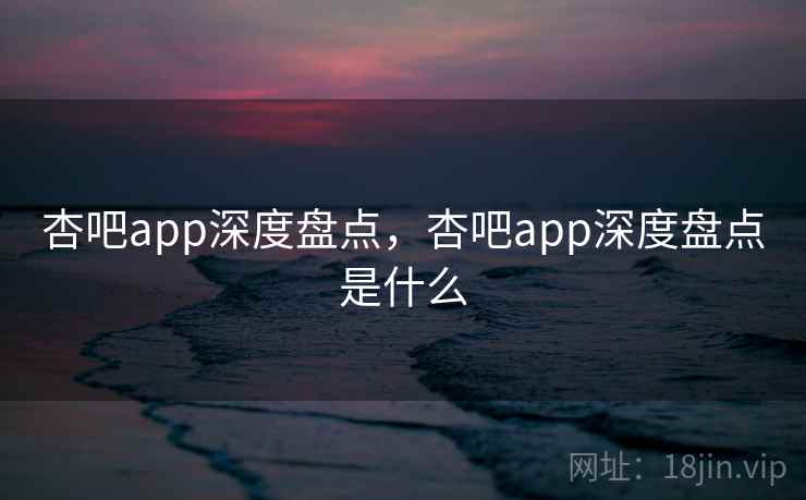 杏吧app深度盘点，杏吧app深度盘点是什么  第1张