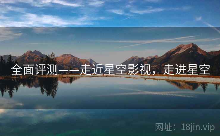 全面评测——走近星空影视,走进星空 第1张 全面评测——走近星空影视,走进星空 第1张