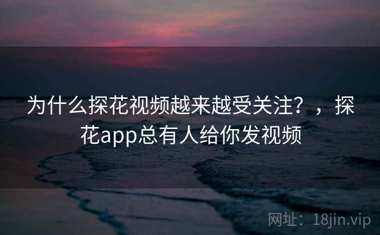 为什么探花视频越来越受关注?,探花app总有人给你发视频 第1张 为什么探花视频越来越受关注?,探花app总有人给你发视频 第1张