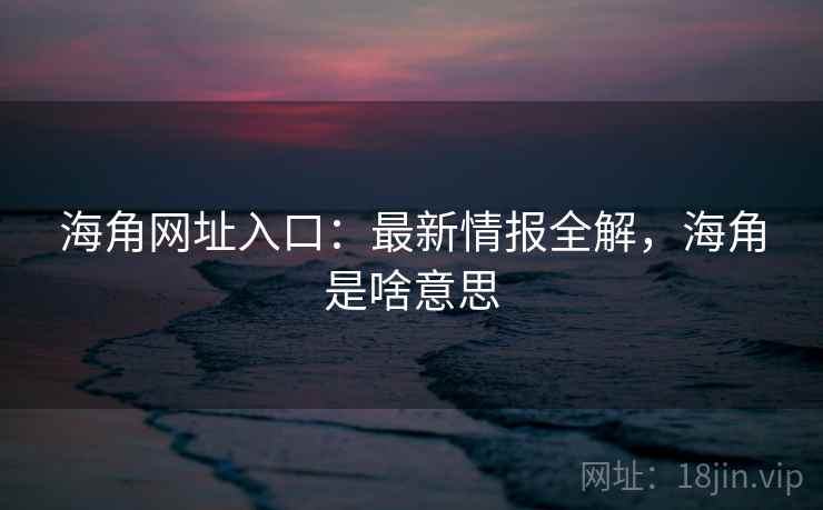 海角网址入口：最新情报全解，海角是啥意思  第1张