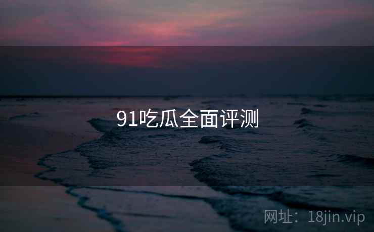 91吃瓜全面评测 第2张 91吃瓜全面评测 第2张