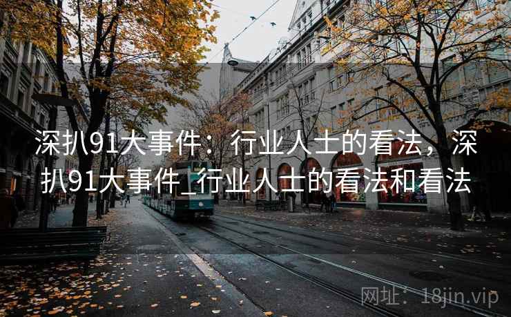 深扒91大事件:行业人士的看法,深扒91大事件_行业人士的看法和看法 第1张 深扒91大事件:行业人士的看法,深扒91大事件_行业人士的看法和看法 第1张