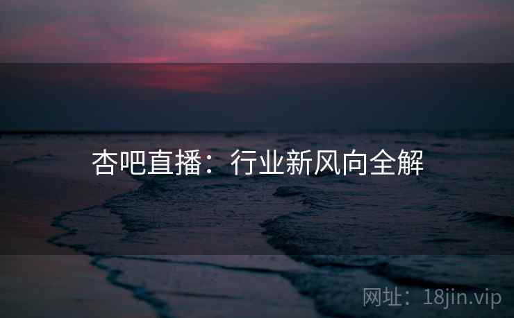 杏吧直播：行业新风向全解  第2张