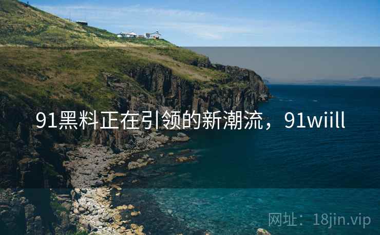 91黑料正在引领的新潮流，91wiill  第2张