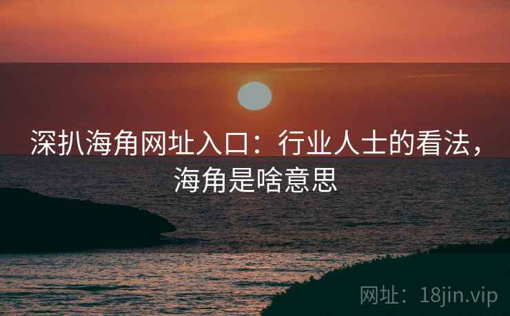 深扒海角网址入口:行业人士的看法,海角是啥意思 第1张 深扒海角网址入口:行业人士的看法,海角是啥意思 第1张